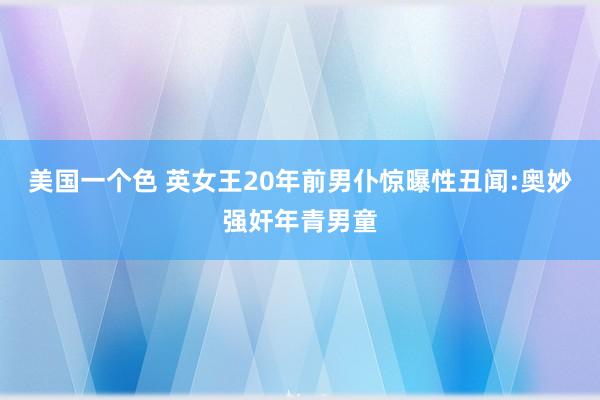 美国一个色 英女王20年前男仆惊曝性丑闻:奥妙强奸年青男童