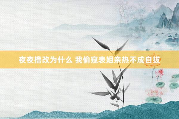 夜夜撸改为什么 我偷窥表姐亲热不成自拔