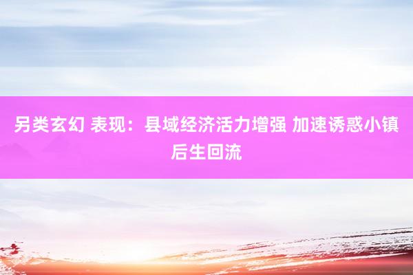 另类玄幻 表现：县域经济活力增强 加速诱惑小镇后生回流