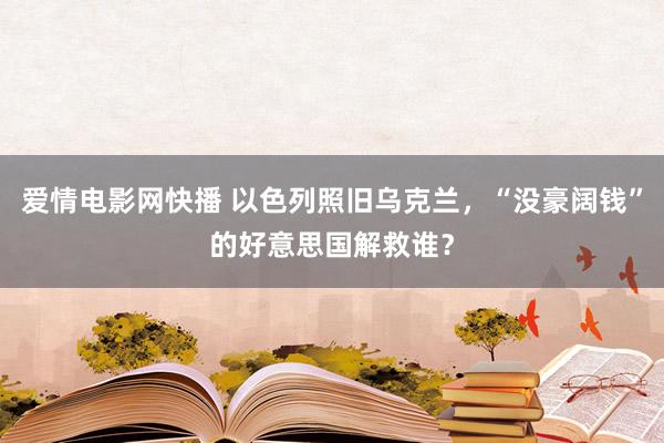 爱情电影网快播 以色列照旧乌克兰，“没豪阔钱”的好意思国解救谁？