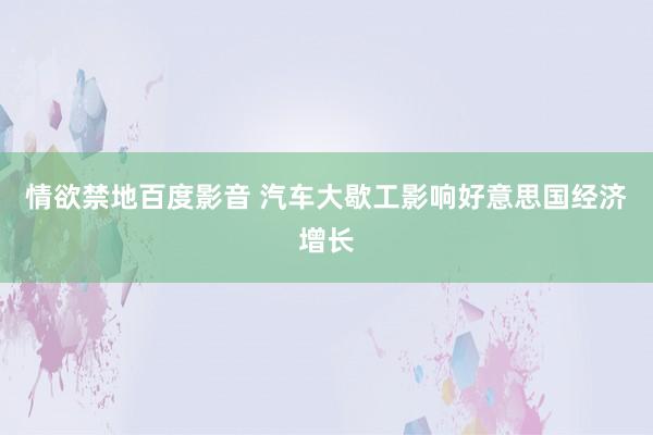情欲禁地百度影音 汽车大歇工影响好意思国经济增长