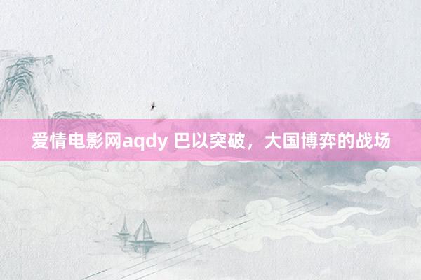 爱情电影网aqdy 巴以突破，大国博弈的战场
