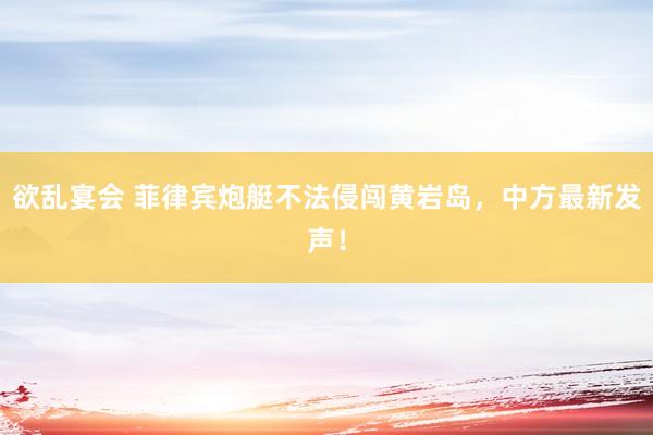 欲乱宴会 菲律宾炮艇不法侵闯黄岩岛，中方最新发声！
