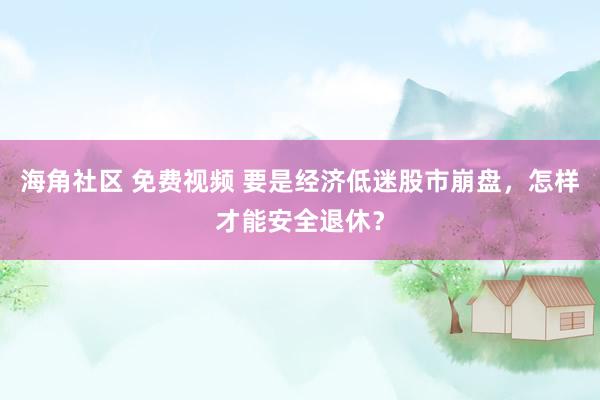 海角社区 免费视频 要是经济低迷股市崩盘，怎样才能安全退休？