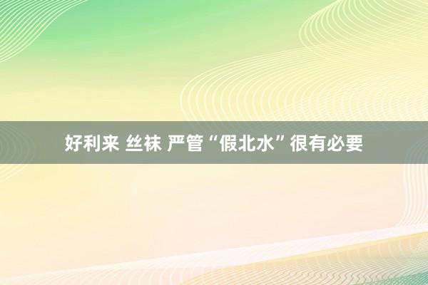 好利来 丝袜 严管“假北水”很有必要
