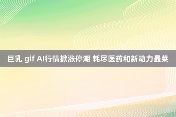巨乳 gif AI行情掀涨停潮 耗尽医药和新动力最菜