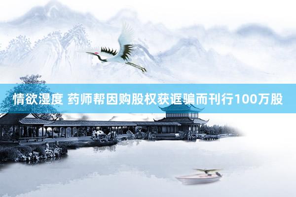 情欲湿度 药师帮因购股权获诓骗而刊行100万股