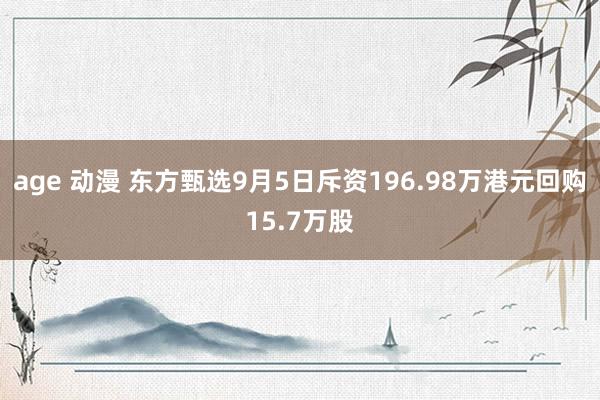 age 动漫 东方甄选9月5日斥资196.98万港元回购15.7万股