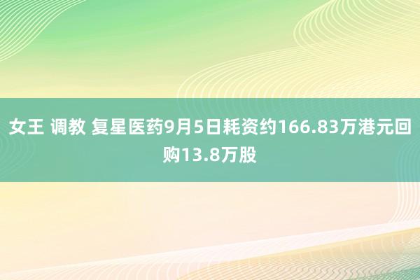 女王 调教 复星医药9月5日耗资约166.83万港元回购13.8万股