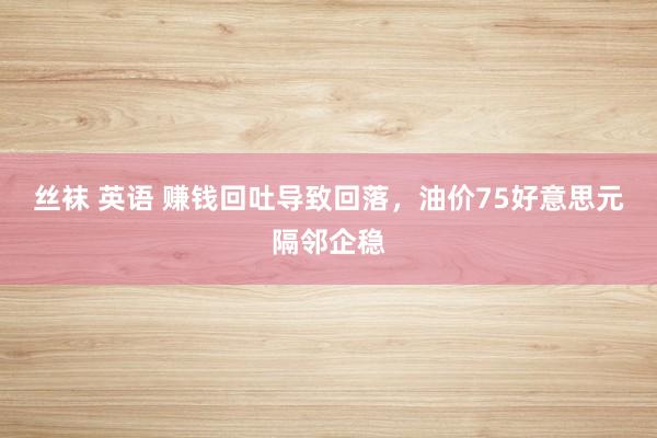 丝袜 英语 赚钱回吐导致回落，油价75好意思元隔邻企稳