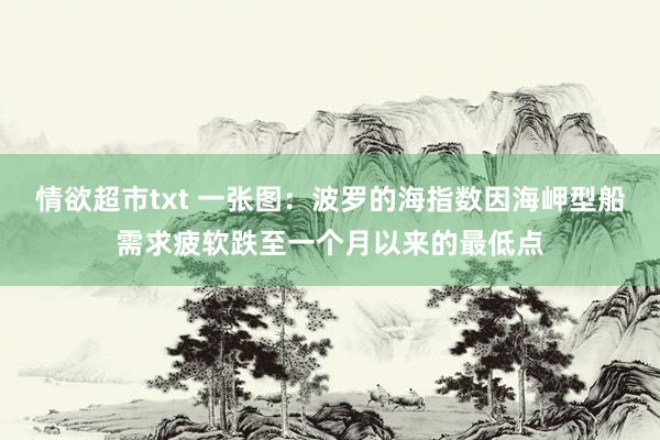 情欲超市txt 一张图：波罗的海指数因海岬型船需求疲软跌至一个月以来的最低点