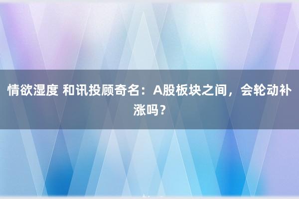 情欲湿度 和讯投顾奇名：A股板块之间，会轮动补涨吗？