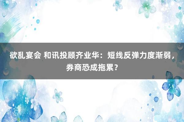 欲乱宴会 和讯投顾齐业华：短线反弹力度渐弱，券商恐成拖累？