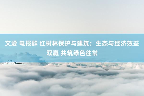 文爱 电报群 红树林保护与建筑：生态与经济效益双赢 共筑绿色往常