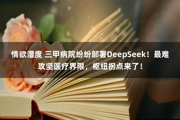 情欲湿度 三甲病院纷纷部署DeepSeek！最难攻坚医疗界限，枢纽拐点来了！