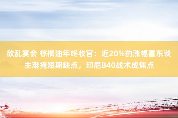 欲乱宴会 棕榈油年终收官：近20%的涨幅喜东谈主难掩短期缺点，印尼B40战术成焦点