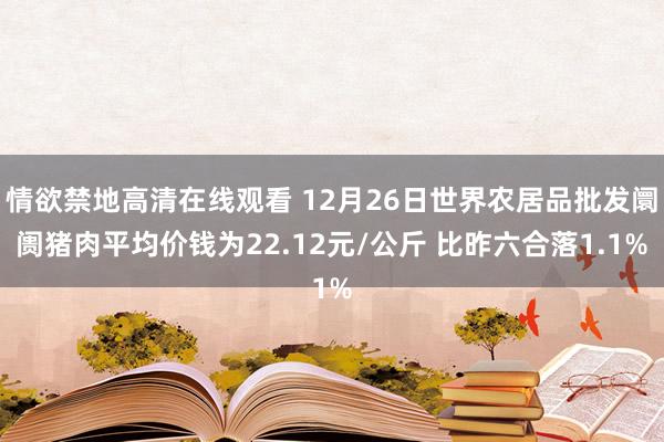 情欲禁地高清在线观看 12月26日世界农居品批发阛阓猪肉平均价钱为22.12元/公斤 比昨六合落1.1%