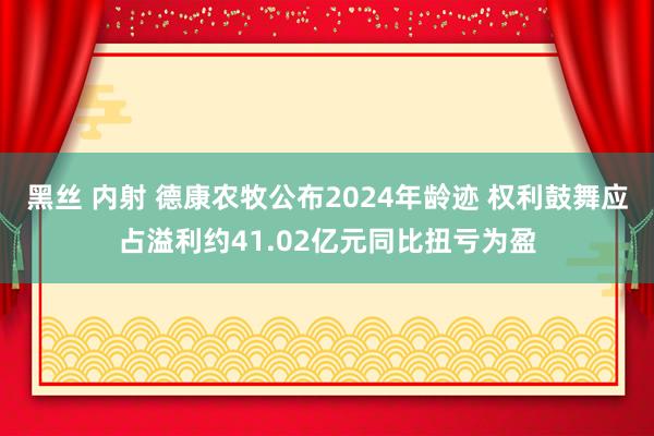 黑丝 内射 德康农牧公布2024年龄迹 权利鼓舞应占溢利约41.02亿元同比扭亏为盈