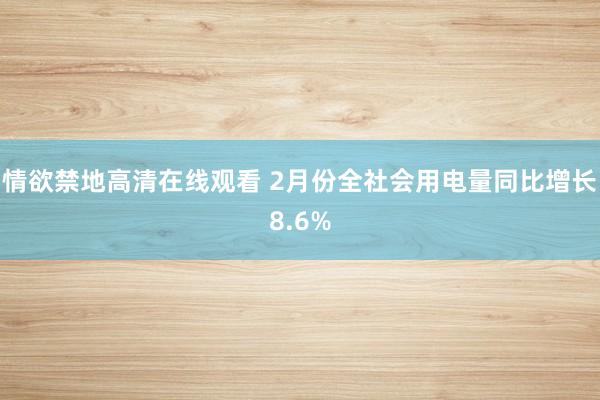情欲禁地高清在线观看 2月份全社会用电量同比增长8.6%